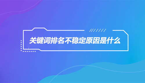 关键词排名不稳定的原因丨物流SEO